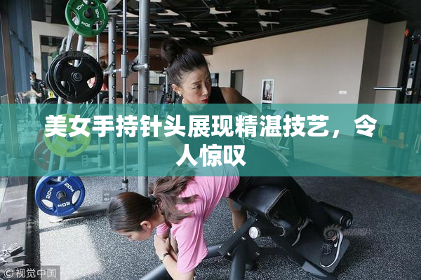 美女手持针头展现精湛技艺，令人惊叹