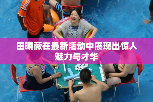 田曦薇在最新活动中展现出惊人魅力与才华