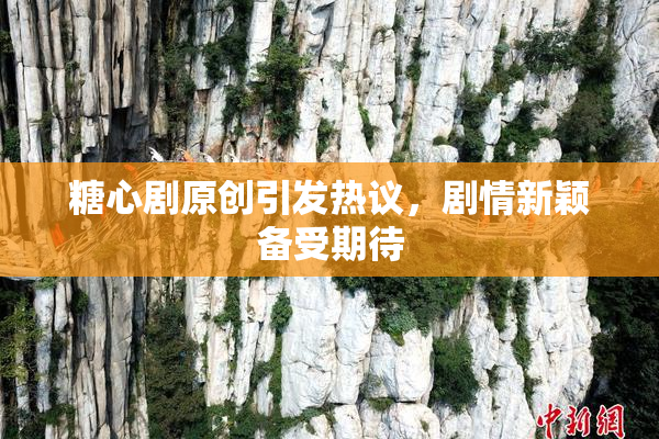 糖心剧原创引发热议，剧情新颖备受期待