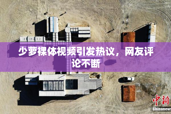 少萝裸体视频引发热议，网友评论不断