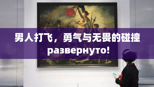 男人打飞，勇气与无畏的碰撞 развернуто!