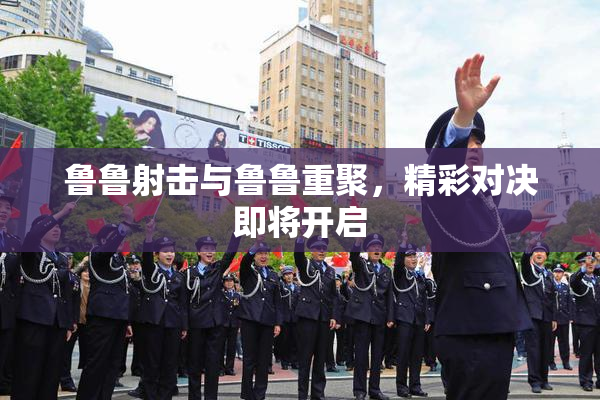 鲁鲁射击与鲁鲁重聚，精彩对决即将开启