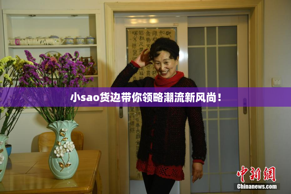 小sao货边带你领略潮流新风尚！