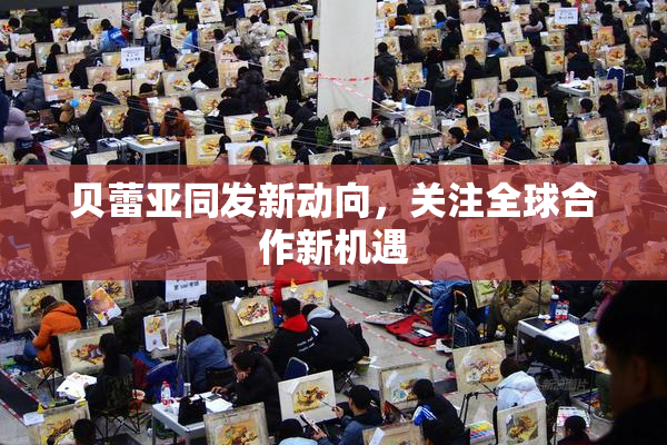 贝蕾亚同发新动向，关注全球合作新机遇