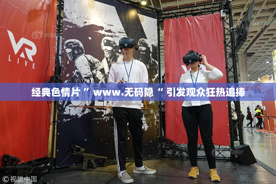 经典色情片 ”www.无码隐“ 引发观众狂热追捧