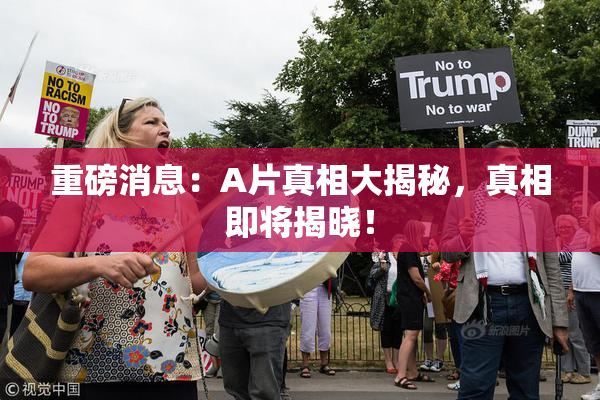 重磅消息：A片真相大揭秘，真相即将揭晓！