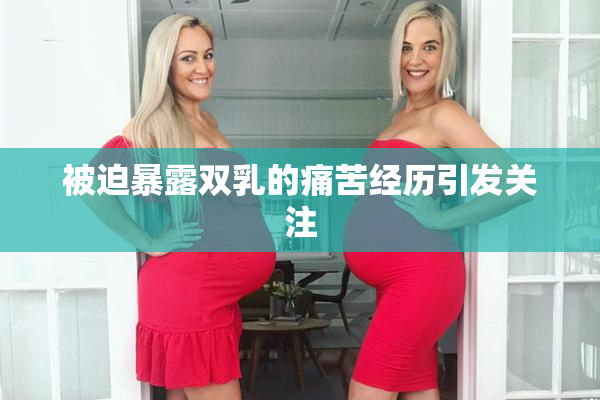 被迫暴露双乳的痛苦经历引发关注