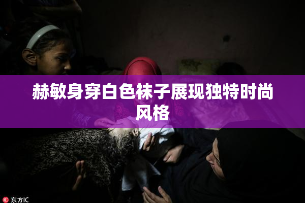 赫敏身穿白色袜子展现独特时尚风格