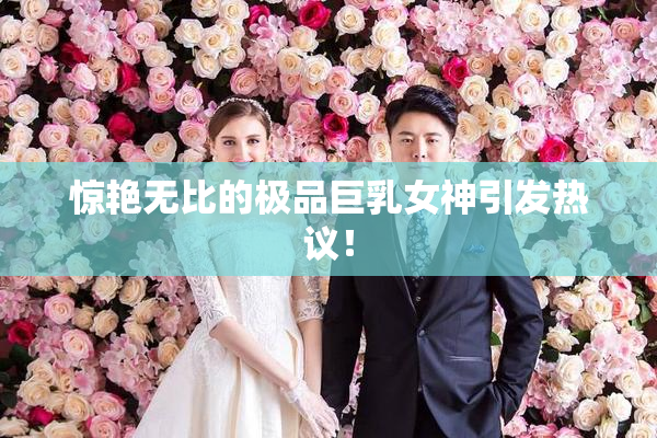 惊艳无比的极品巨乳女神引发热议！