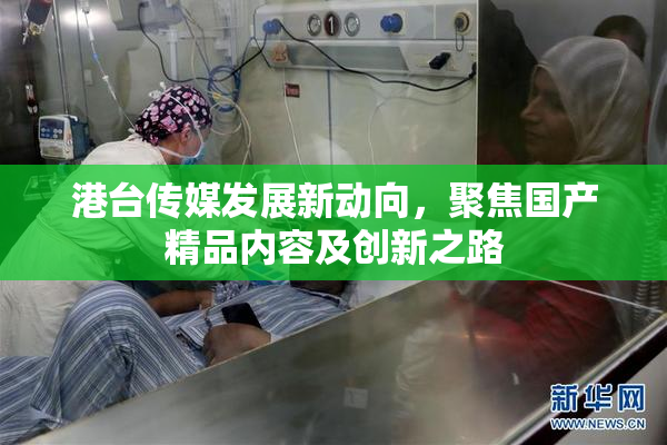 港台传媒发展新动向，聚焦国产精品内容及创新之路