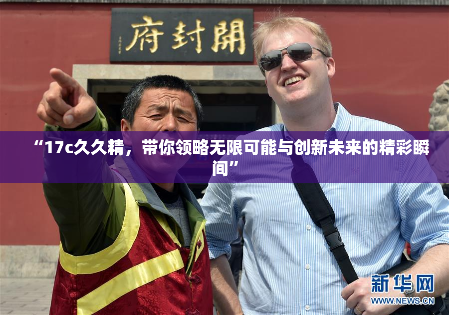 “17c久久精，带你领略无限可能与创新未来的精彩瞬间”