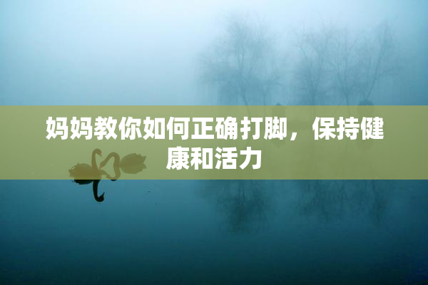 妈妈教你如何正确打脚，保持健康和活力