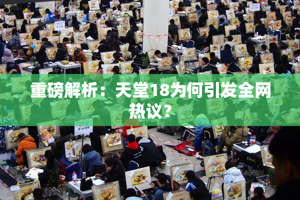 重磅解析：天堂18为何引发全网热议？