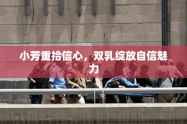 小芳重拾信心，双乳绽放自信魅力