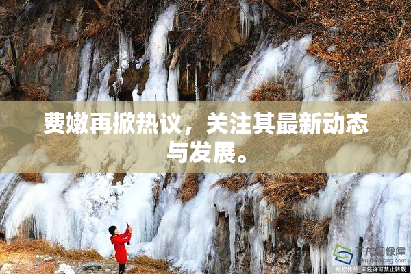 费嫩再掀热议，关注其最新动态与发展。