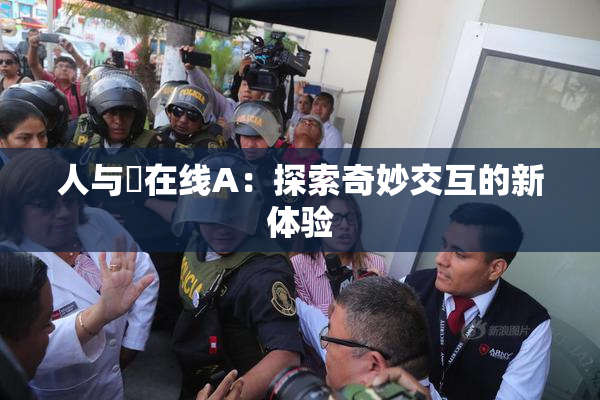 人与嘼在线A：探索奇妙交互的新体验