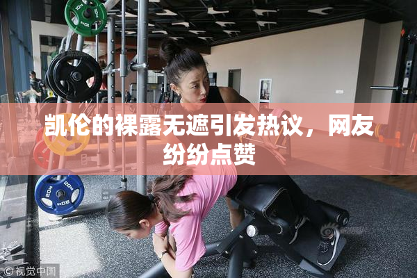 凯伦的裸露无遮引发热议，网友纷纷点赞