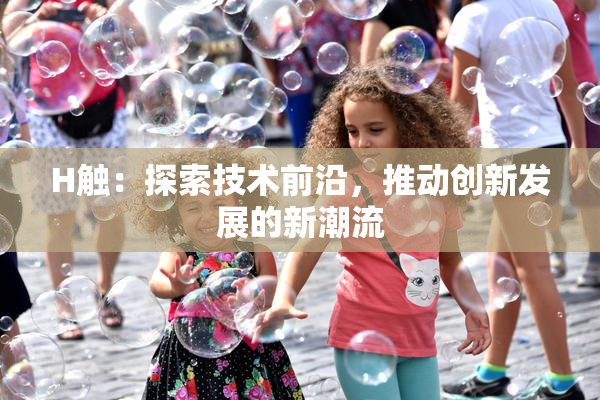 H触：探索技术前沿，推动创新发展的新潮流