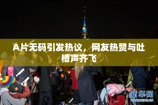 A片无码引发热议，网友热赞与吐槽声齐飞
