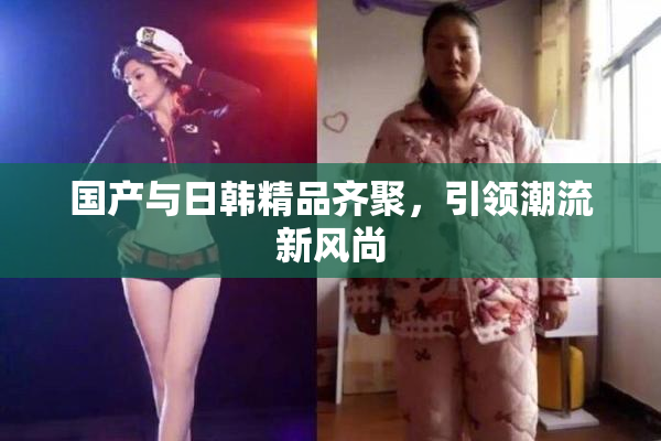 国产与日韩精品齐聚，引领潮流新风尚