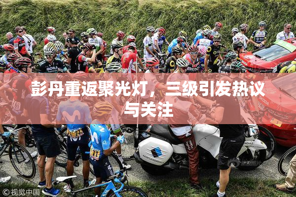 彭丹重返聚光灯，三级引发热议与关注