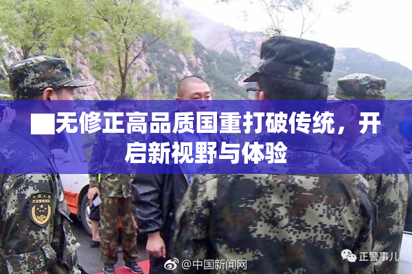 ▇无修正高品质国重打破传统，开启新视野与体验