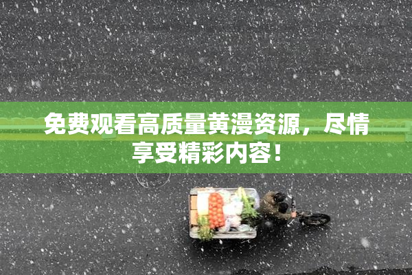 免费观看高质量黄漫资源，尽情享受精彩内容！