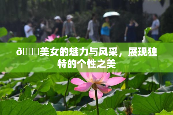 🔞美女的魅力与风采，展现独特的个性之美