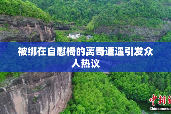 被绑在自慰椅的离奇遭遇引发众人热议