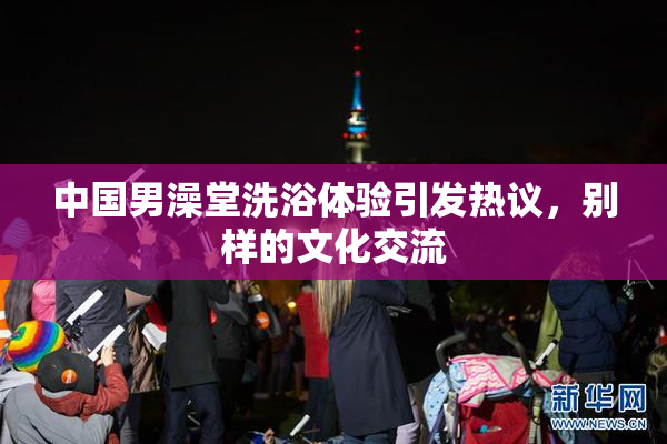 中国男澡堂洗浴体验引发热议，别样的文化交流