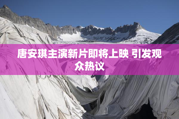 唐安琪主演新片即将上映 引发观众热议