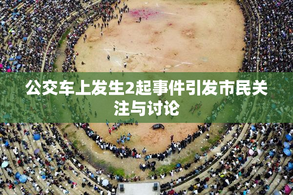 公交车上发生2起事件引发市民关注与讨论