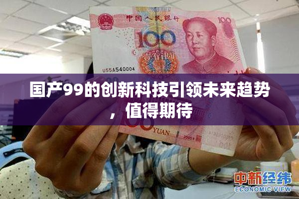 国产99的创新科技引领未来趋势，值得期待