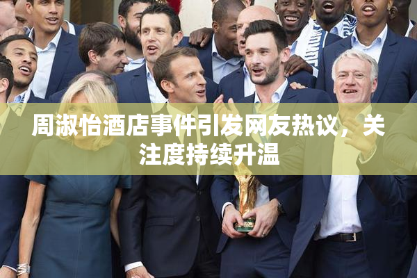 周淑怡酒店事件引发网友热议，关注度持续升温