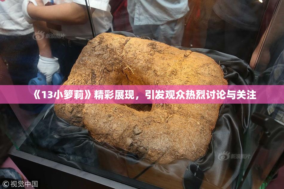 《13小箩莉》精彩展现，引发观众热烈讨论与关注