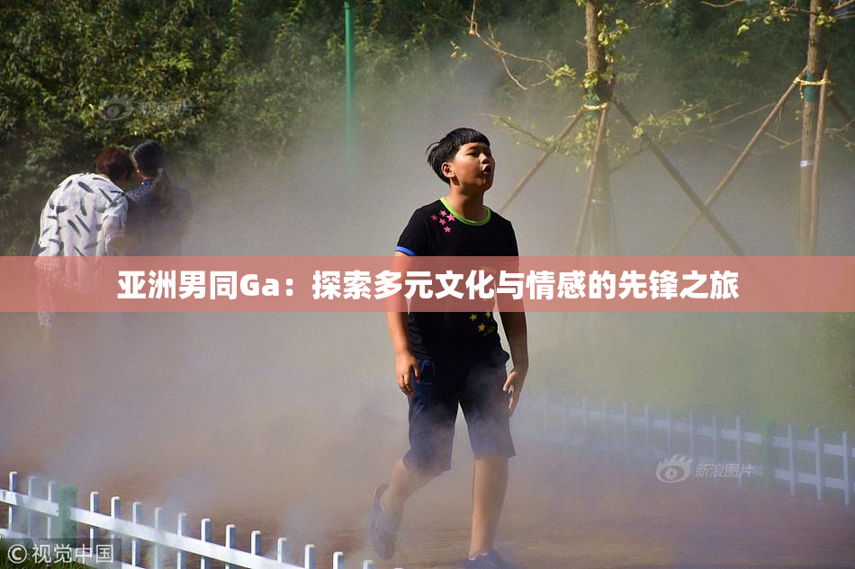亚洲男同Ga：探索多元文化与情感的先锋之旅