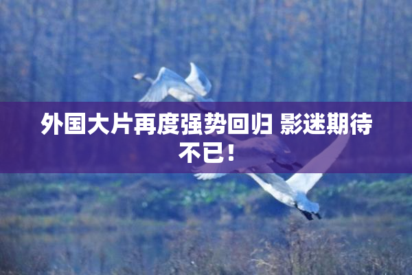 外国大片再度强势回归 影迷期待不已！