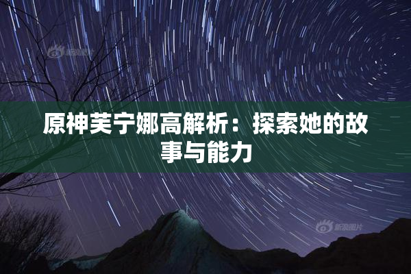 原神芙宁娜高解析：探索她的故事与能力