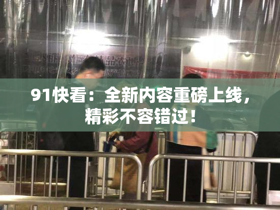 91快看：全新内容重磅上线，精彩不容错过！