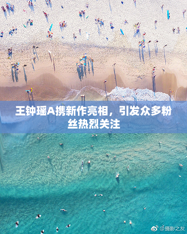 王钟瑶A携新作亮相，引发众多粉丝热烈关注