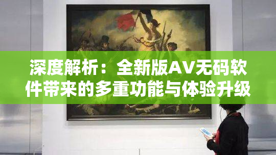 深度解析：全新版AV无码软件带来的多重功能与体验升级揭秘