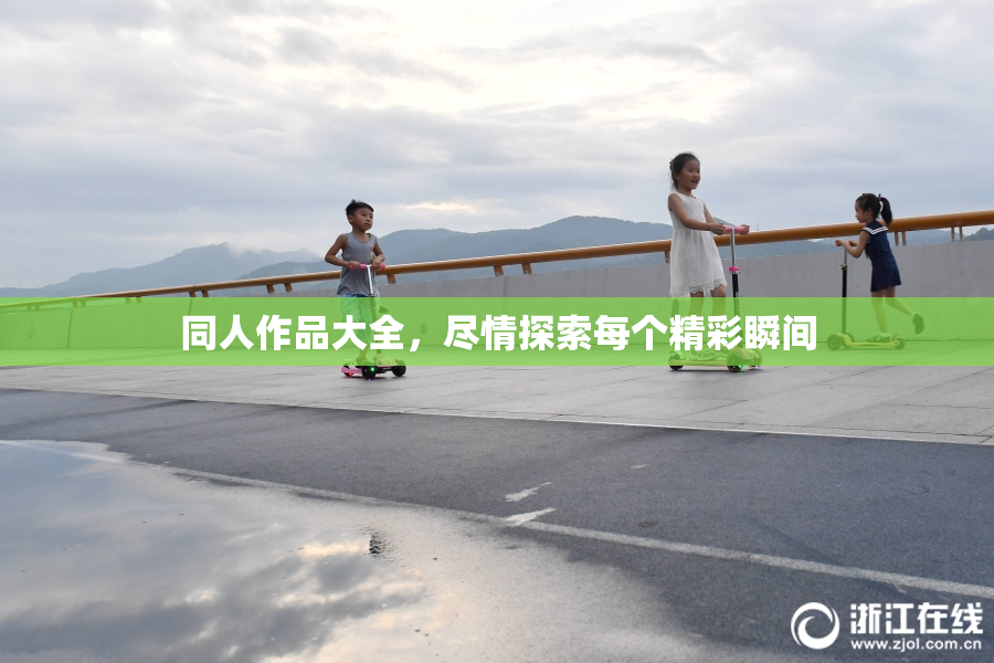 同人作品大全，尽情探索每个精彩瞬间