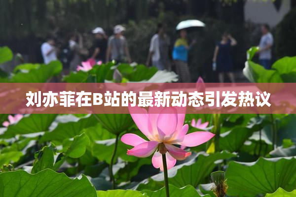 刘亦菲在B站的最新动态引发热议