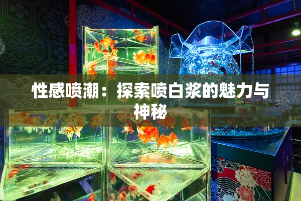 性感喷潮：探索喷白浆的魅力与神秘