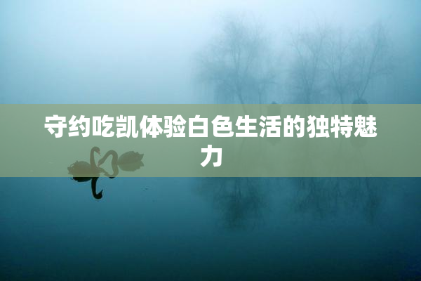 守约吃凯体验白色生活的独特魅力
