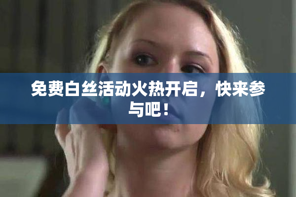 免费白丝活动火热开启，快来参与吧！