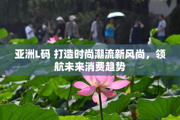 亚洲L码 打造时尚潮流新风尚，领航未来消费趋势