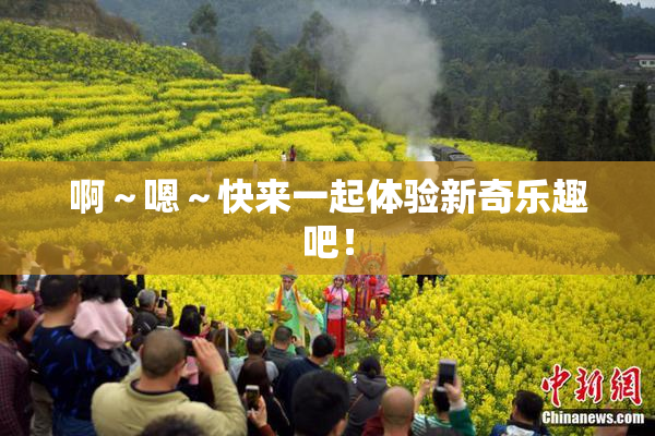 啊～嗯～快来一起体验新奇乐趣吧！