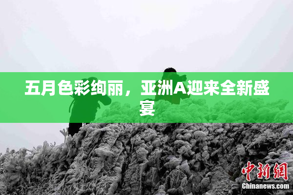 五月色彩绚丽，亚洲A迎来全新盛宴