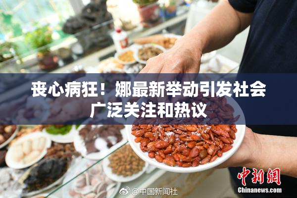 丧心病狂！娜最新举动引发社会广泛关注和热议